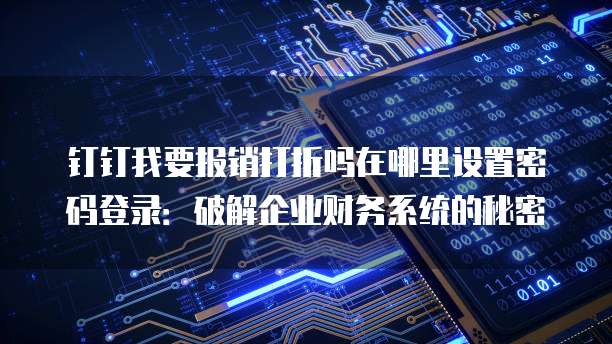钉钉我要报销打折吗在哪里设置密码登录:破解企业财务系统的秘密
