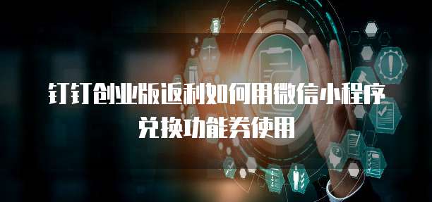 钉钉创业版返利如何用微信小程序兑换功能券使用