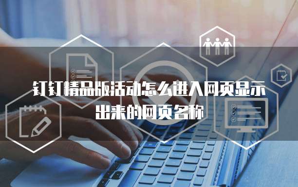 钉钉精品版活动怎么进入网页显示出来的网页名称