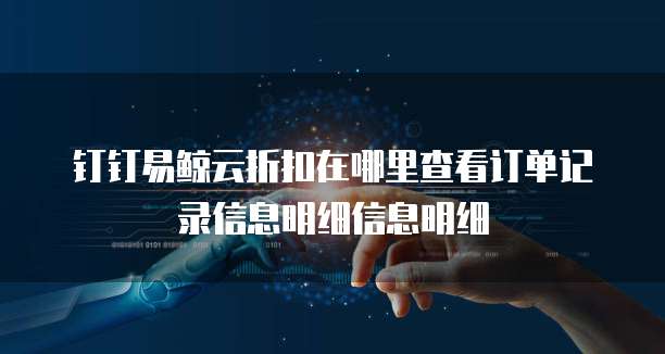 钉钉易鲸云折扣在哪里查看订单记录信息明细信息明细
