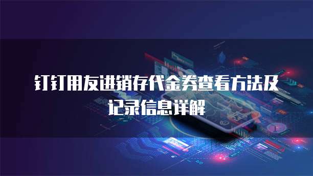 钉钉用友进销存代金券查看方法及记录信息详解