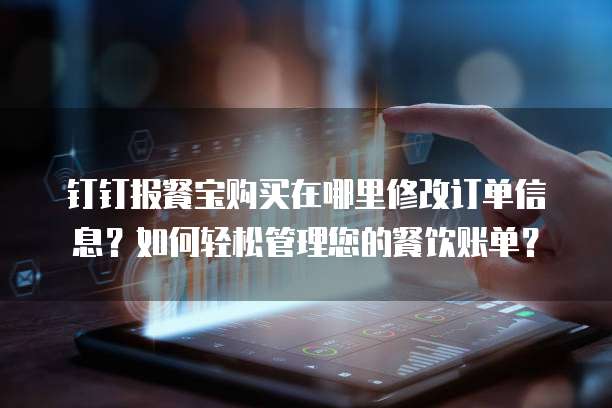 钉钉报餐宝购买在哪里修改订单信息?如何轻松管理您的餐饮账单?