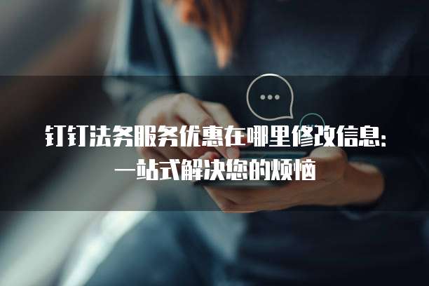 钉钉法务服务优惠在哪里修改信息:一站式解决您的烦恼