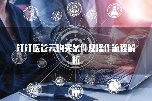 钉钉医管云购买条件及操作流程解析