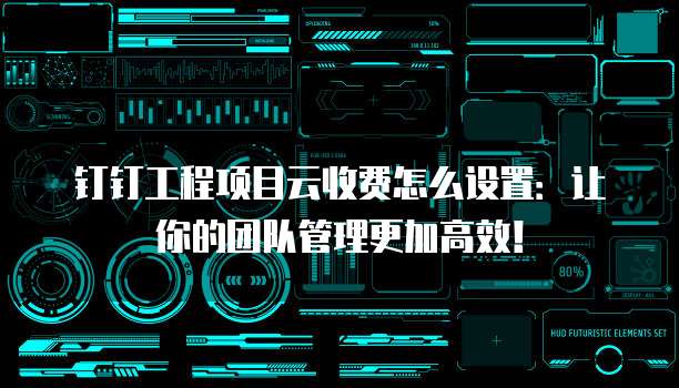 钉钉工程项目云收费怎么设置:让你的团队管理更加高效!