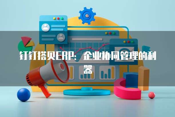 钉钉搭贝ERP:企业协同管理的利器