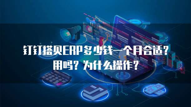 钉钉搭贝ERP多少钱一个月合适?用吗?为什么操作?