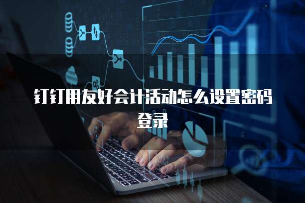 钉钉用友好会计活动怎么设置密码登录