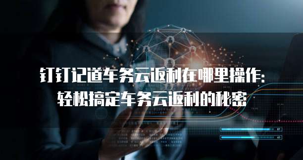钉钉记道车务云返利在哪里操作：轻松搞定车务云返利的秘密