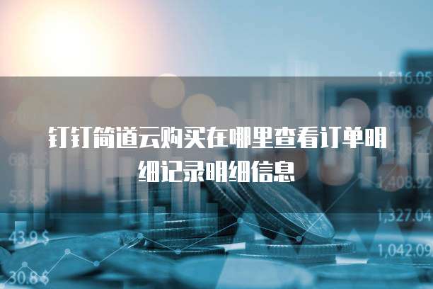 钉钉简道云购买在哪里查看订单明细记录明细信息