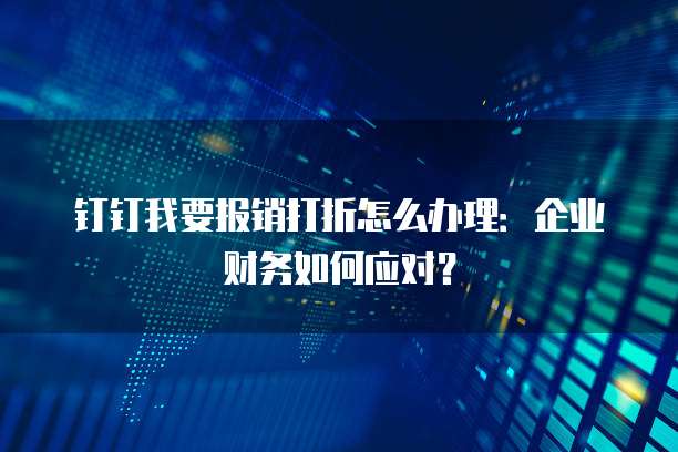 钉钉我要报销打折怎么办理:企业财务如何应对?