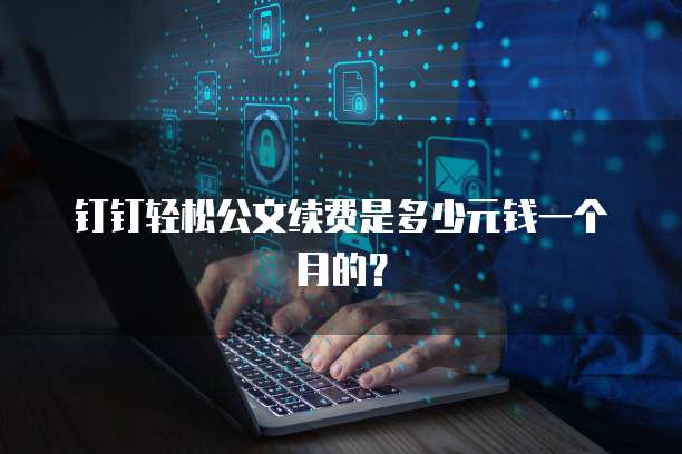 钉钉轻松公文续费是多少元钱一个月的?