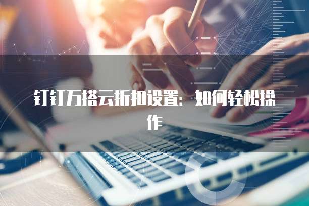 钉钉万搭云折扣设置:如何轻松操作