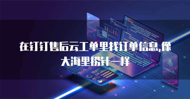 在钉钉售后云工单里找订单信息,像大海里捞针一样