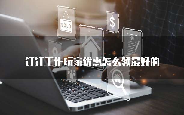钉钉工作玩家优惠怎么领最好的