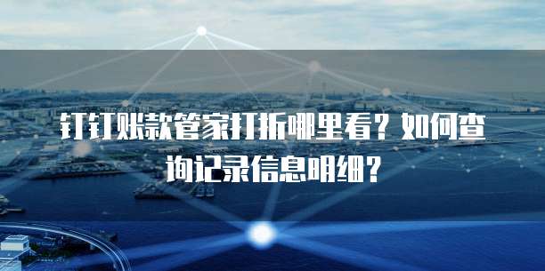 钉钉账款管家打折哪里看？如何查询记录信息明细？