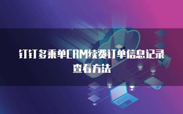 钉钉多乘单CRM续费订单信息记录查看方法