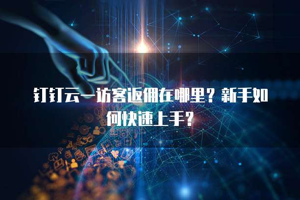 钉钉云一访客返佣在哪里?新手如何快速上手?