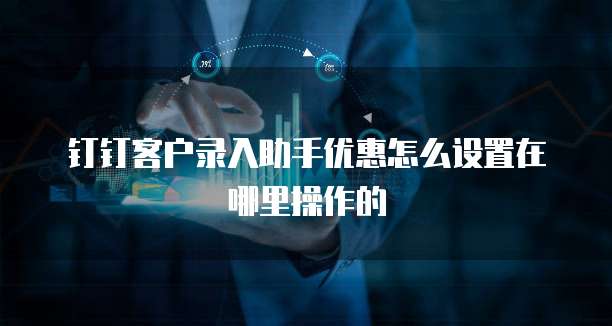 钉钉客户录入助手优惠怎么设置在哪里操作的