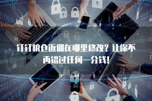 钉钉粮仓返佣在哪里修改?让你不再错过任何一分钱!