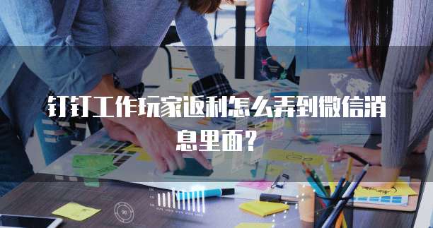 钉钉工作玩家返利怎么弄到微信消息里面?