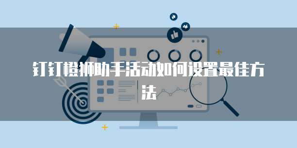 钉钉橙狮助手活动如何设置最佳方法