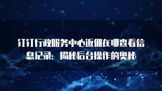 钉钉行政服务中心返佣在哪查看信息记录：揭秘后台操作的奥秘