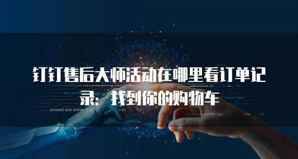 钉钉售后大师活动在哪里看订单记录:找到你的购物车