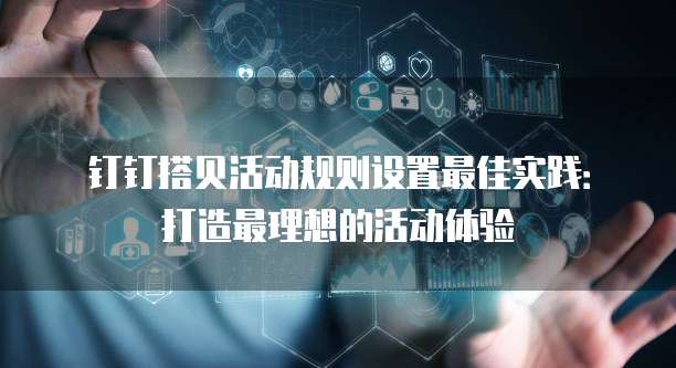 钉钉搭贝活动规则设置最佳实践:打造最理想的活动体验