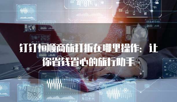 钉钉恒顺商旅打折在哪里操作：让你省钱省心的旅行助手