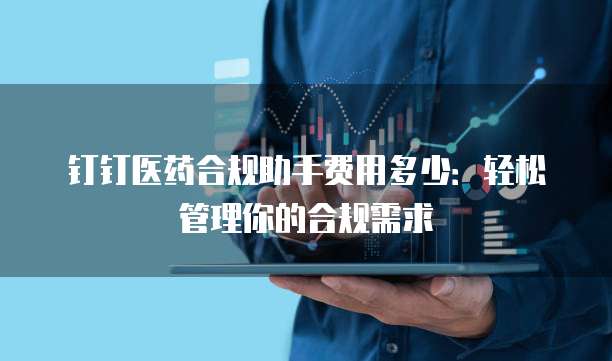 钉钉医药合规助手费用多少:轻松管理你的合规需求