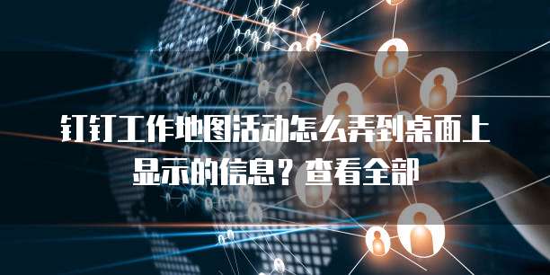钉钉工作地图活动怎么弄到桌面上显示的信息?查看全部