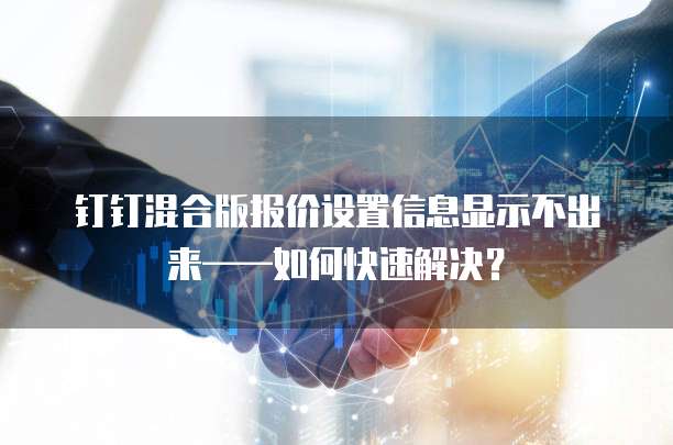 钉钉混合版报价设置信息显示不出来——如何快速解决?
