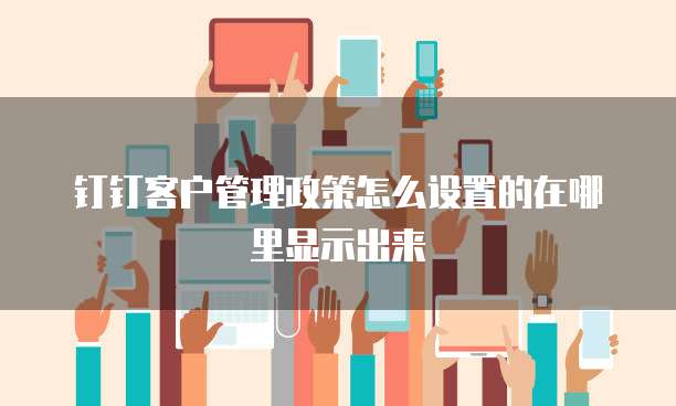 钉钉客户管理政策怎么设置的在哪里显示出来