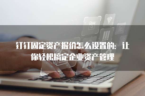 钉钉固定资产报价怎么设置的:让你轻松搞定企业资产管理