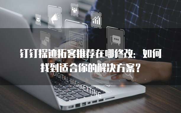钉钉探迹拓客推荐在哪修改:如何找到适合你的解决方案?