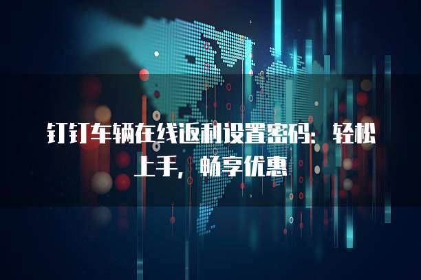 钉钉车辆在线返利设置密码:轻松上手,畅享优惠