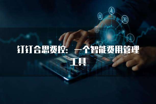钉钉合思费控：一个智能费用管理工具