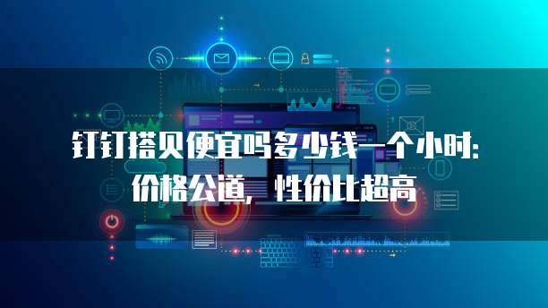钉钉搭贝便宜吗多少钱一个小时:价格公道,性价比超高