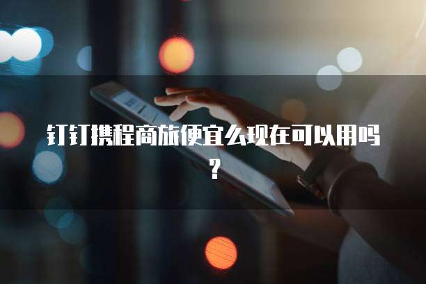 钉钉携程商旅便宜么现在可以用吗?