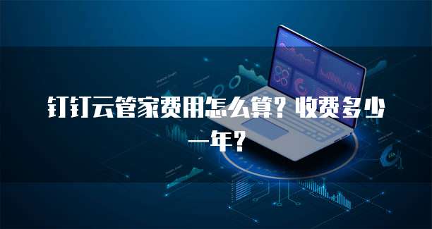 钉钉云管家费用怎么算?收费多少一年?