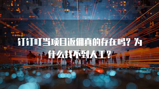 钉钉叮当项目返佣真的存在吗?为什么找不到人工?