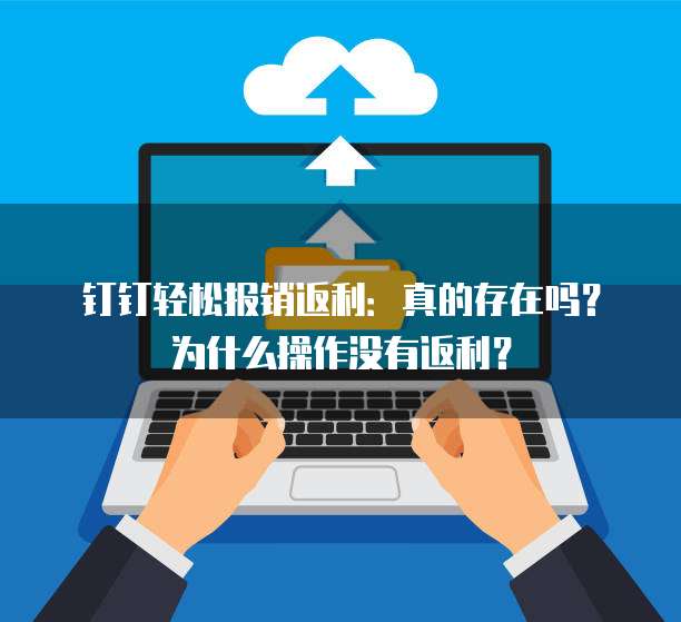 钉钉轻松报销返利:真的存在吗?为什么操作没有返利?
