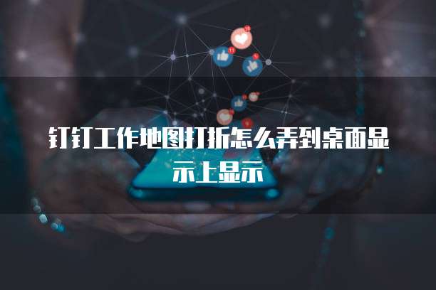 钉钉工作地图打折怎么弄到桌面显示上显示