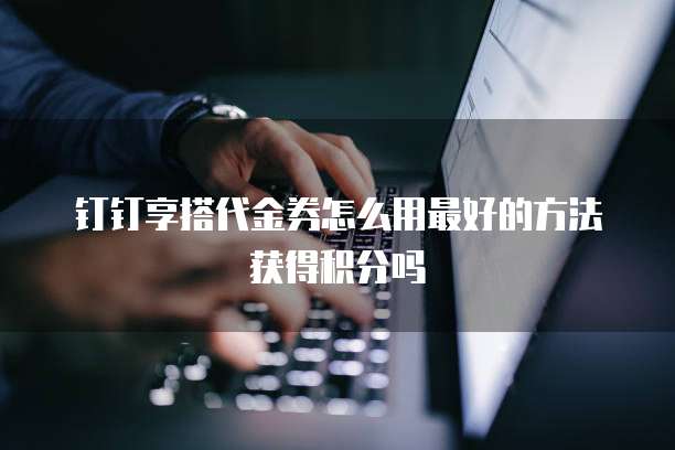 钉钉享搭代金券怎么用最好的方法获得积分吗