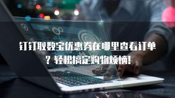 钉钉取数宝优惠券在哪里查看订单?轻松搞定购物烦恼!