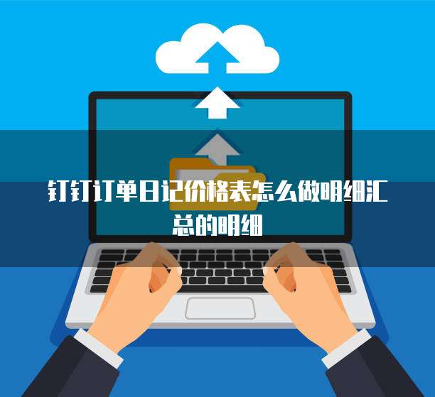 钉钉订单日记价格表怎么做明细汇总的明细