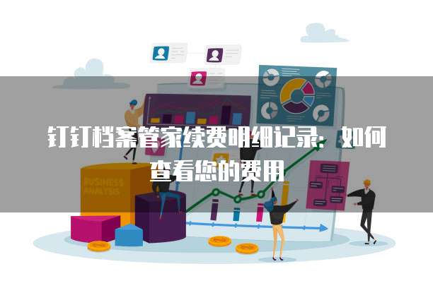钉钉档案管家续费明细记录:如何查看您的费用
