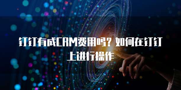 钉钉有成CRM费用吗?如何在钉钉上进行操作