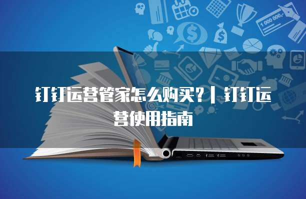 钉钉运营管家怎么购买？| 钉钉运营使用指南